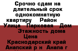 Срочно сдам на длительный срок однокомнатную квартиру! › Район ­ - › Улица ­ Парковая › Дом ­ 60 › Этажность дома ­ 13 › Цена ­ 18 000 - Краснодарский край, Анапский р-н, Анапа г. Недвижимость » Квартиры аренда   